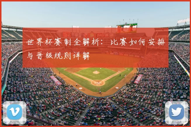 世界杯赛制全解析：比赛如何安排与晋级规则详解