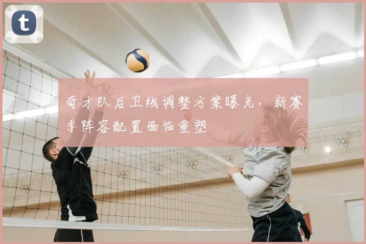奇才队后卫线调整方案曝光，新赛季阵容配置面临重塑