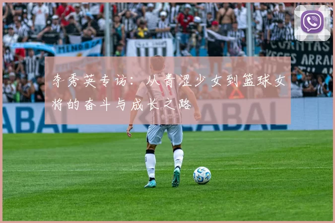 李秀英专访：从青涩少女到篮球女将的奋斗与成长之路