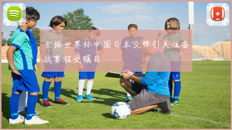 女排世界杯中国日本交锋引关注备战赛程受瞩目