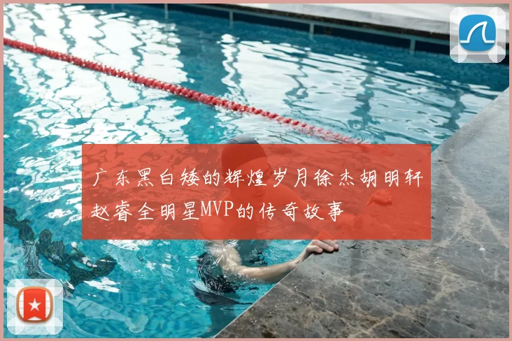 广东黑白矮的辉煌岁月徐杰胡明轩赵睿全明星MVP的传奇故事