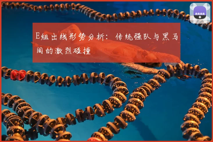 E组出线形势分析：传统强队与黑马间的激烈碰撞