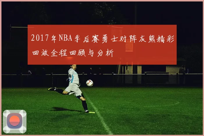 2017年NBA季后赛勇士对阵灰熊精彩回放全程回顾与分析