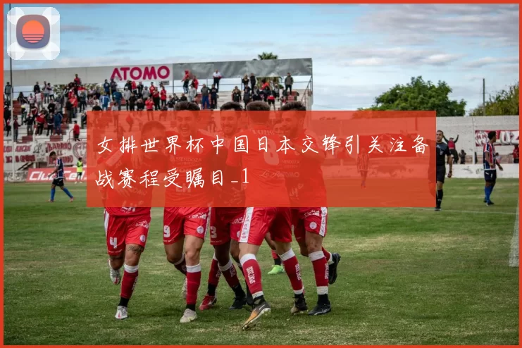 女排世界杯中国日本交锋引关注备战赛程受瞩目_1