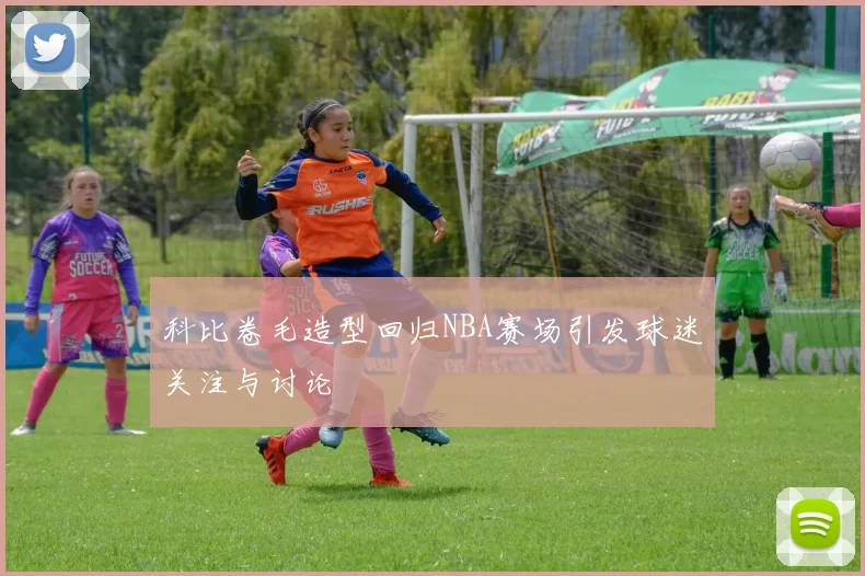 科比卷毛造型回归NBA赛场引发球迷关注与讨论