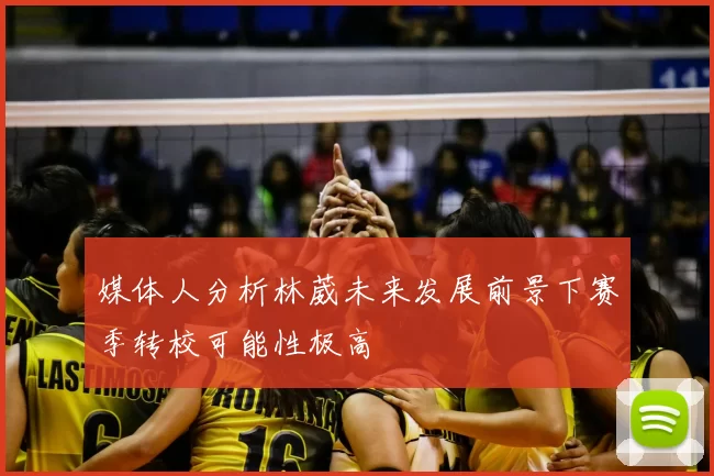 媒体人分析林葳未来发展前景下赛季转校可能性极高