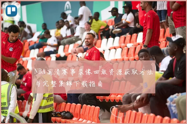 NBA高清赛事录像回放资源获取方法与完整集锦下载指南