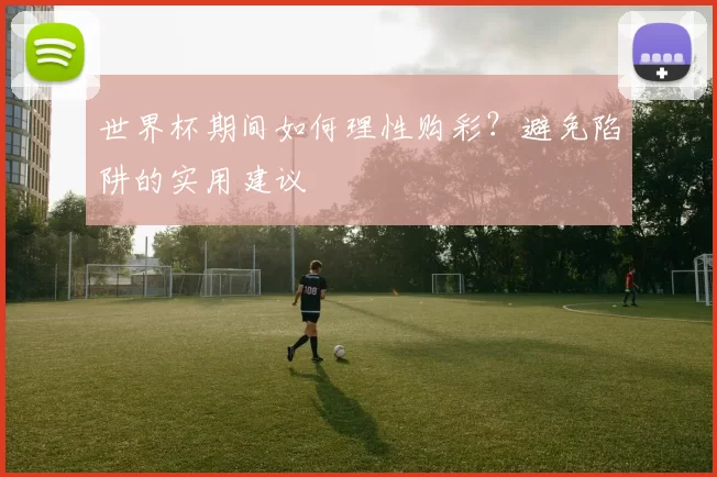 世界杯期间如何理性购彩?避免陷阱的实用建议