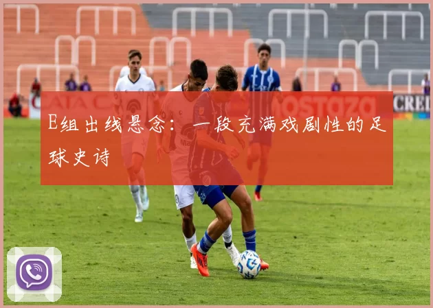 E组出线悬念：一段充满戏剧性的足球史诗