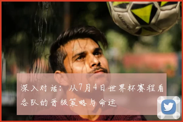 深入对话：从7月4日世界杯赛程看各队的晋级策略与命运