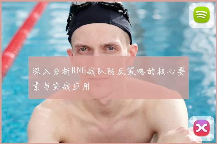 深入分析RNG战队防反策略的核心要素与实战应用