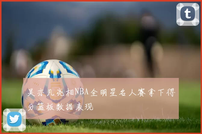吴亦凡亮相NBA全明星名人赛拿下得分篮板数据表现