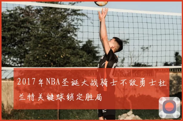 2017年NBA圣诞大战骑士不敌勇士杜兰特关键球锁定胜局