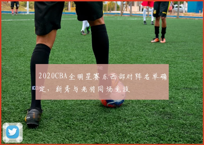 2020CBA全明星赛东西部对阵名单确定，新秀与老将同场竞技