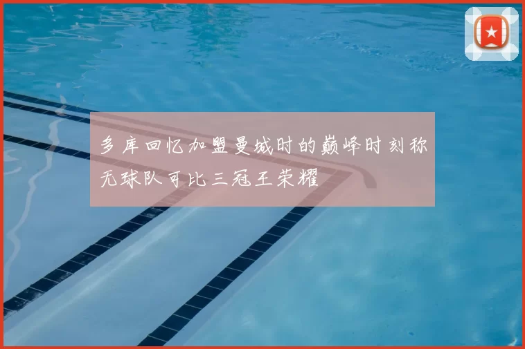 多库回忆加盟曼城时的巅峰时刻称无球队可比三冠王荣耀