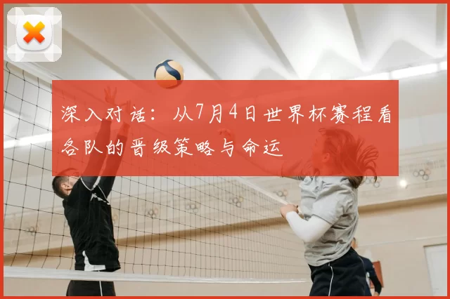 深入对话：从7月4日世界杯赛程看各队的晋级策略与命运