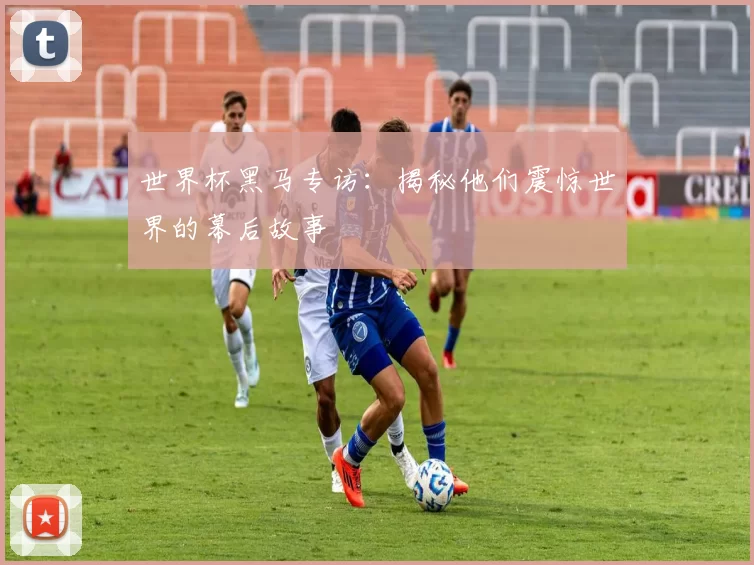 世界杯黑马专访：揭秘他们震惊世界的幕后故事