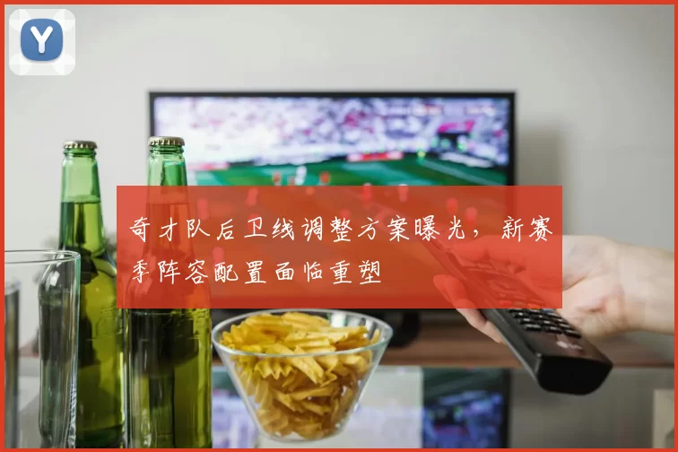 奇才队后卫线调整方案曝光，新赛季阵容配置面临重塑