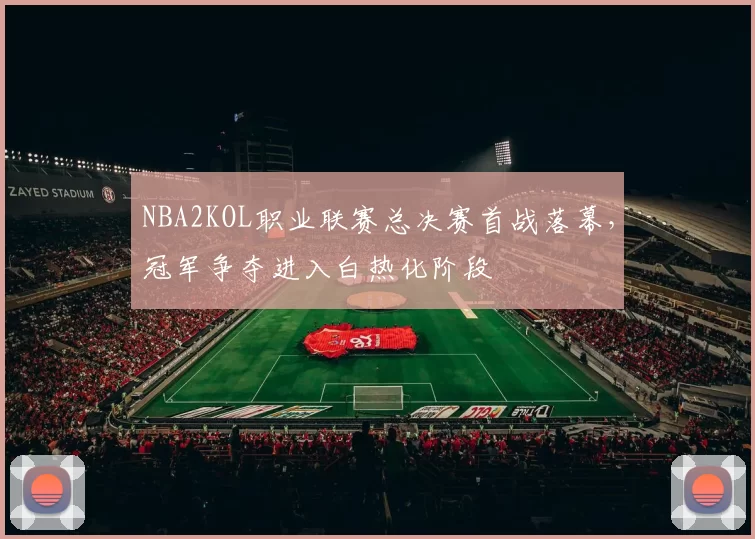 NBA2KOL职业联赛总决赛首战落幕，冠军争夺进入白热化阶段