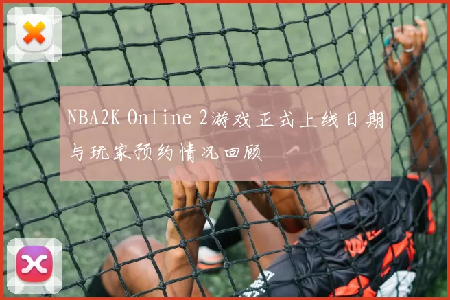 NBA2K Online 2游戏正式上线日期与玩家预约情况回顾