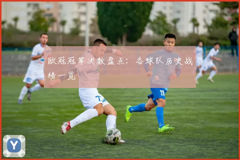 欧冠冠军次数盘点：各球队历史战绩一览