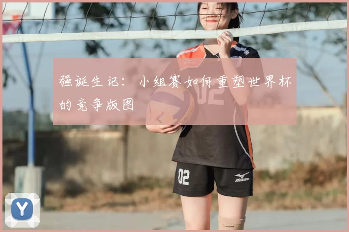 强诞生记：小组赛如何重塑世界杯的竞争版图