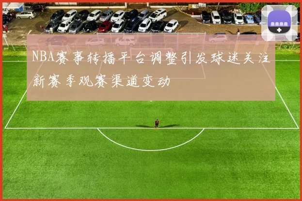 NBA赛事转播平台调整引发球迷关注新赛季观赛渠道变动