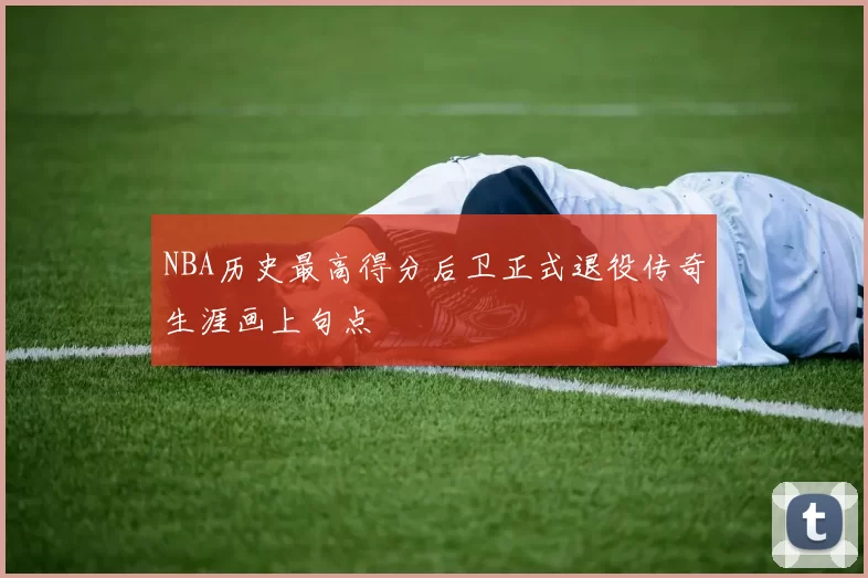 NBA历史最高得分后卫正式退役传奇生涯画上句点