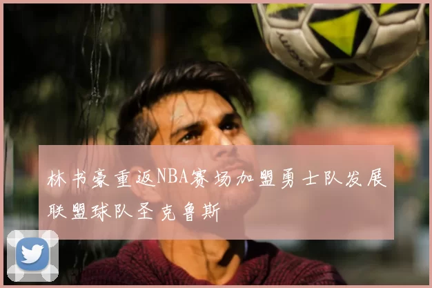 林书豪重返NBA赛场加盟勇士队发展联盟球队圣克鲁斯