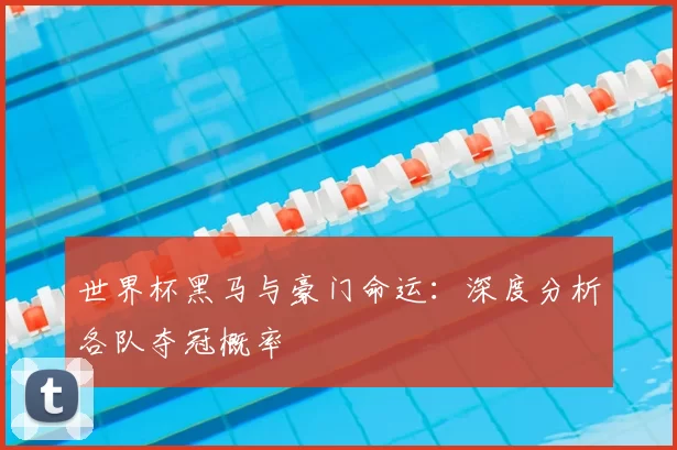 世界杯黑马与豪门命运：深度分析各队夺冠概率