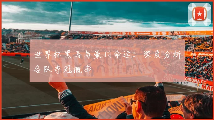 世界杯黑马与豪门命运：深度分析各队夺冠概率