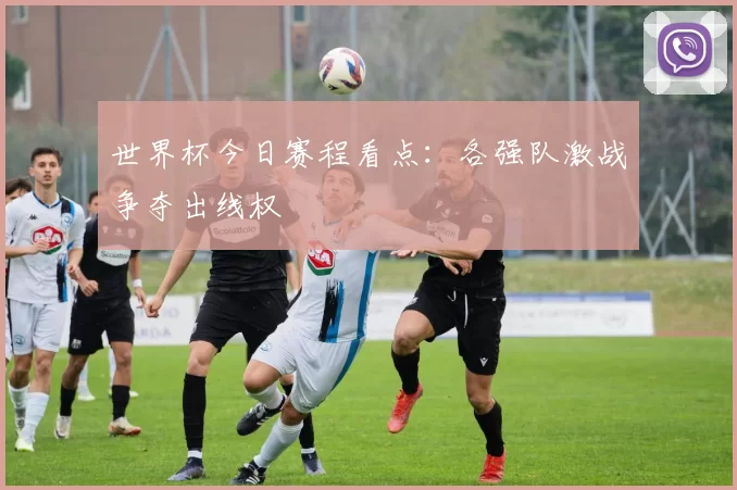 世界杯今日赛程看点：各强队激战争夺出线权