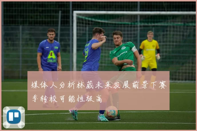 媒体人分析林葳未来发展前景下赛季转校可能性极高