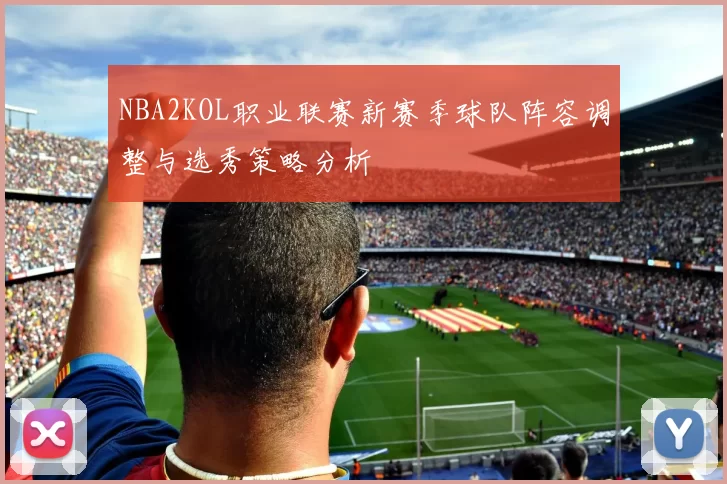 NBA2KOL职业联赛新赛季球队阵容调整与选秀策略分析