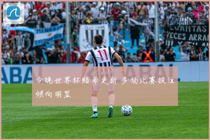 今晚世界杯赔率更新 多场比赛投注倾向明显