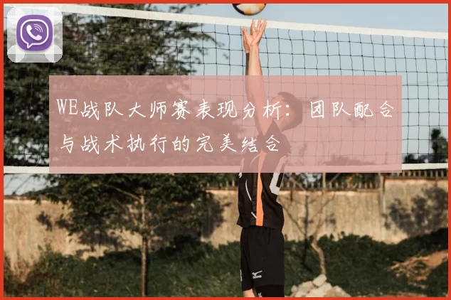 WE战队大师赛表现分析：团队配合与战术执行的完美结合