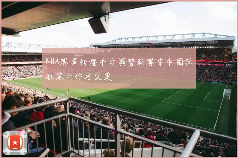 NBA赛事转播平台调整新赛季中国区独家合作方变更