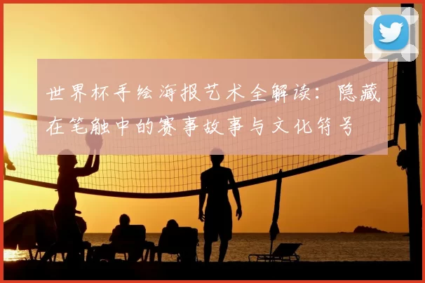 世界杯手绘海报艺术全解读：隐藏在笔触中的赛事故事与文化符号