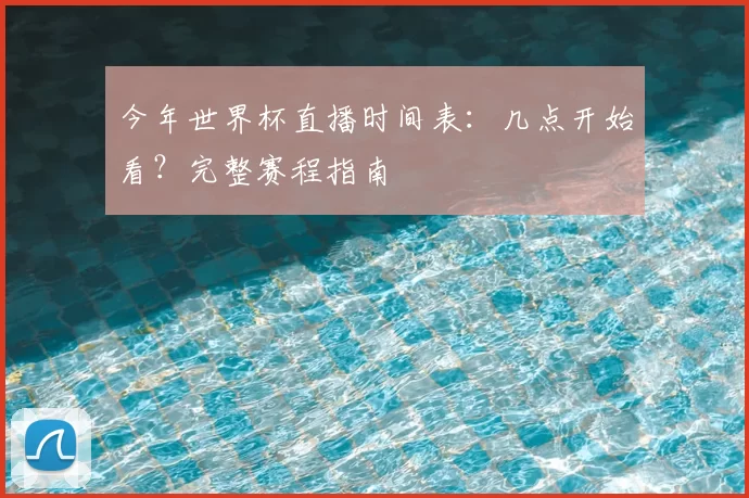 今年世界杯直播时间表：几点开始看？完整赛程指南