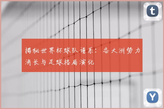 揭秘世界杯球队谱系：各大洲势力消长与足球格局演化