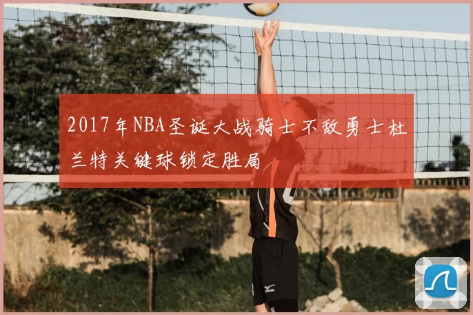 2017年NBA圣诞大战骑士不敌勇士杜兰特关键球锁定胜局