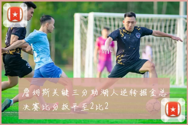 詹姆斯关键三分助湖人逆转掘金总决赛比分扳平至2比2