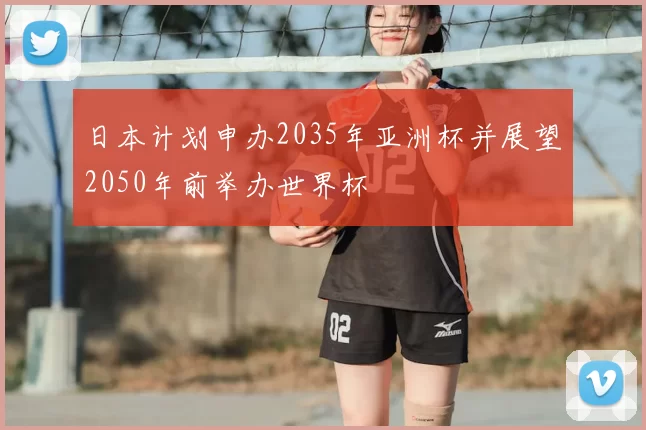 日本计划申办2035年亚洲杯并展望2050年前举办世界杯