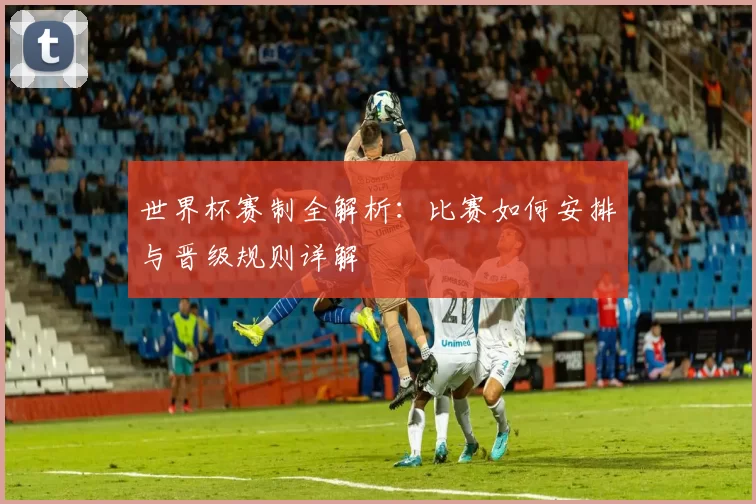 世界杯赛制全解析：比赛如何安排与晋级规则详解
