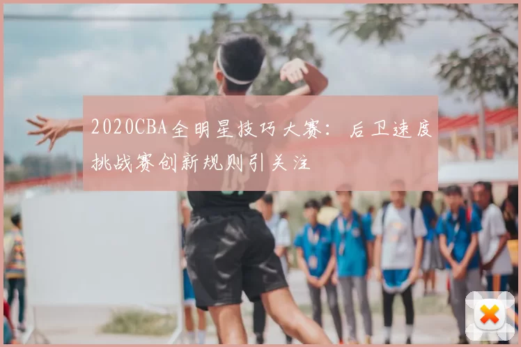2020CBA全明星技巧大赛：后卫速度挑战赛创新规则引关注