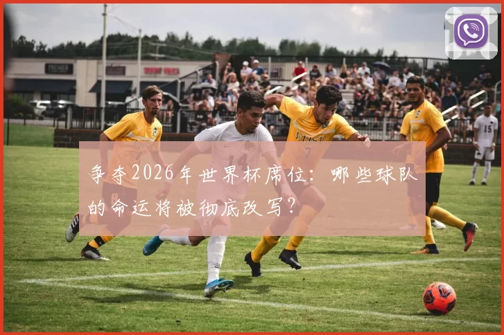 争夺2026年世界杯席位：哪些球队的命运将被彻底改写？