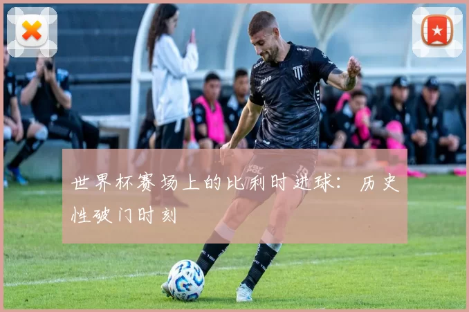 世界杯赛场上的比利时进球：历史性破门时刻