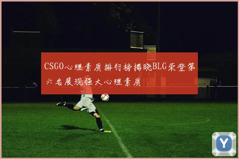 CSGO心理素质排行榜揭晓BLG荣登第六名展现强大心理素质