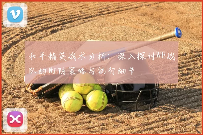 和平精英战术分析：深入探讨WE战队的盯防策略与执行细节