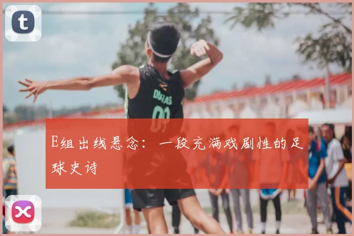 E组出线悬念：一段充满戏剧性的足球史诗